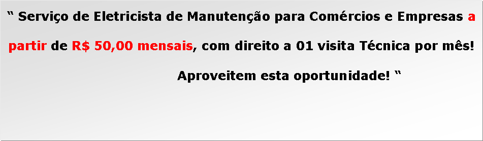 Caixa de texto: “ Serviço de Eletricista de Manutenção para Comércios e Empresas a partir de R$ 50,00 mensais, com direito a 01 visita Técnica por mês! Aproveitem esta oportunidade! “